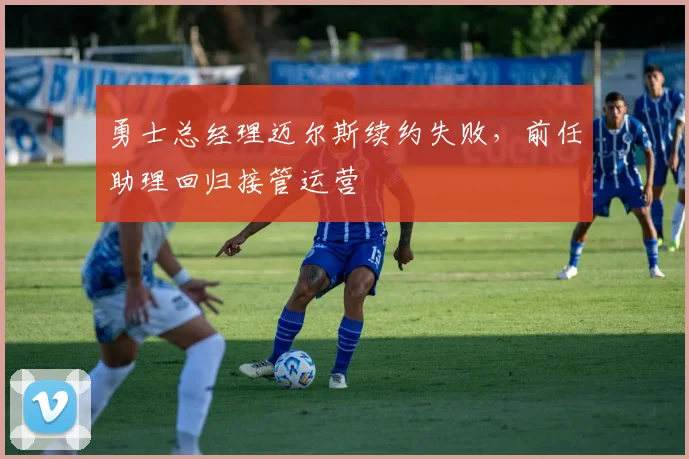 勇士总经理迈尔斯续约失败，前任助理回归接管运营