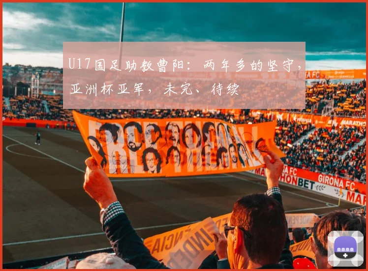U17国足助教曹阳：两年多的坚守，亚洲杯亚军，未完、待续
