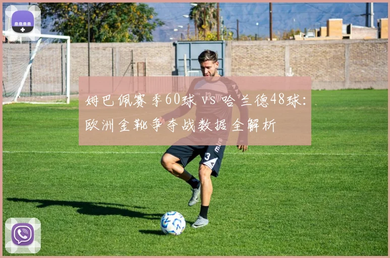 姆巴佩赛季60球 vs 哈兰德48球：欧洲金靴争夺战数据全解析