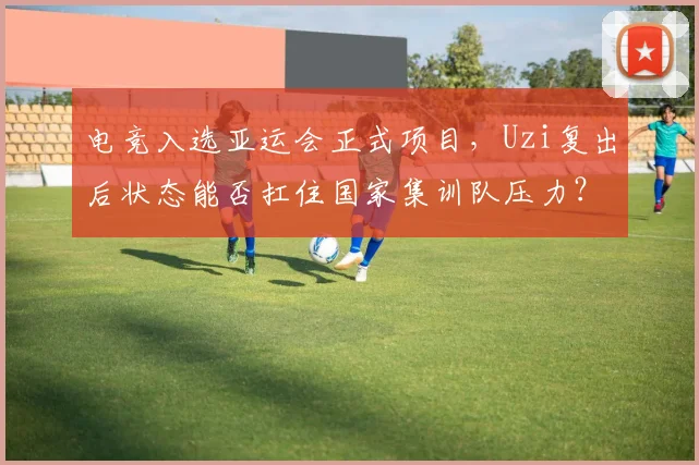电竞入选亚运会正式项目，Uzi复出后状态能否扛住国家集训队压力？