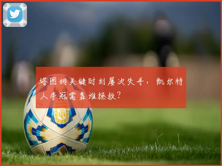 塔图姆关键时刻屡次失手，凯尔特人夺冠需靠谁拯救？