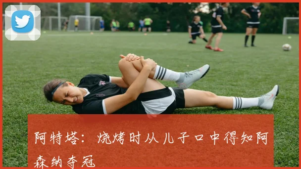 阿特塔：烧烤时从儿子口中得知阿森纳夺冠