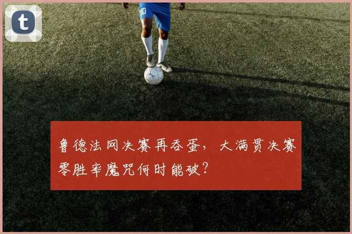 鲁德法网决赛再吞蛋，大满贯决赛零胜率魔咒何时能破？