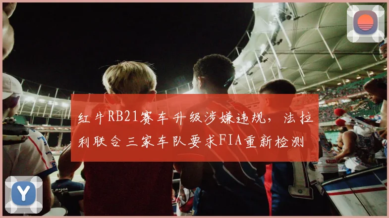红牛RB21赛车升级涉嫌违规，法拉利联合三家车队要求FIA重新检测