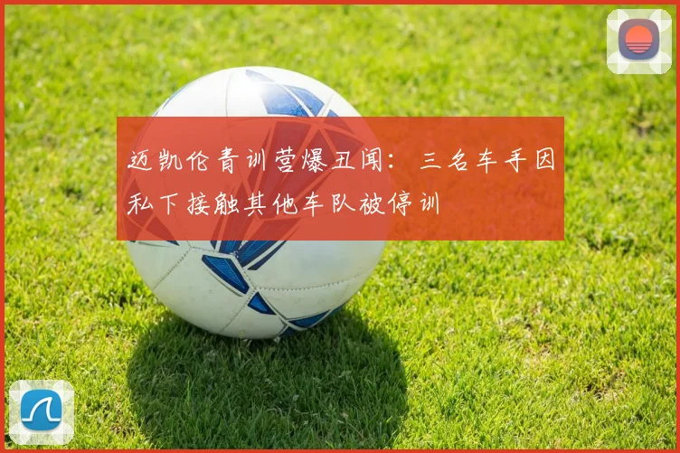 迈凯伦青训营爆丑闻：三名车手因私下接触其他车队被停训