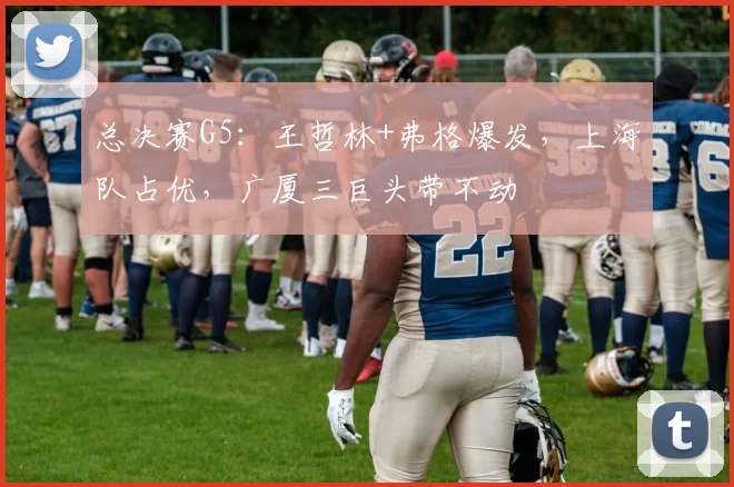 总决赛G5：王哲林+弗格爆发，上海队占优，广厦三巨头带不动