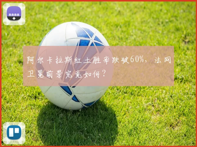 阿尔卡拉斯红土胜率跌破60%，法网卫冕前景究竟如何？