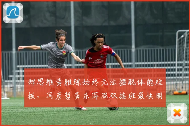 郑思维黄雅琼始终无法摆脱体能短板，冯彦哲黄东萍混双接班最快明年